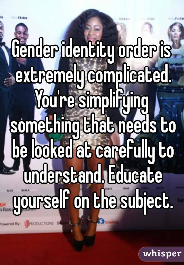 Gender identity order is extremely complicated.
You're simplifying something that needs to be looked at carefully to understand. Educate yourself on the subject.