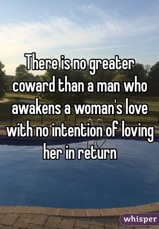 There is no greater coward than a man who awakens a woman's love with no intention of loving her in return