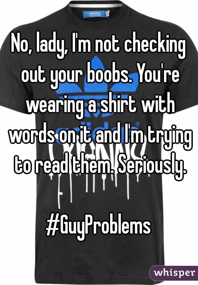 No, lady, I'm not checking out your boobs. You're wearing a shirt with words on it and I'm trying to read them. Seriously.

#GuyProblems