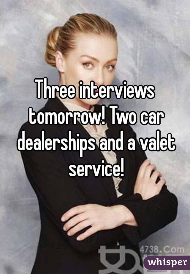 Three interviews tomorrow! Two car dealerships and a valet service!