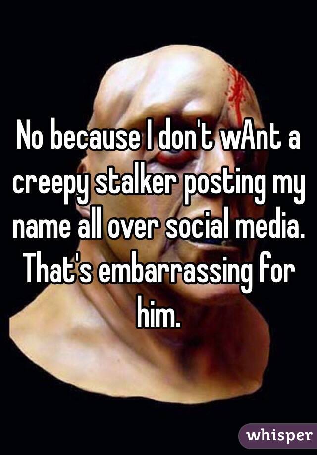 No because I don't wAnt a creepy stalker posting my name all over social media. That's embarrassing for him. 