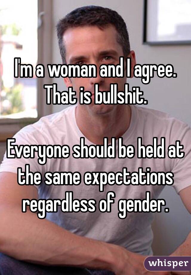 I'm a woman and I agree.
That is bullshit. 

Everyone should be held at the same expectations regardless of gender.