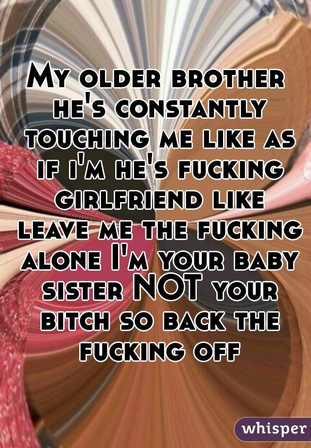 My older brother he's constantly touching me like as if i'm he's fucking girlfriend like leave me the fucking alone I'm your baby sister NOT your bitch so back the fucking off