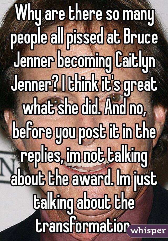 Why are there so many people all pissed at Bruce Jenner becoming Caitlyn Jenner? I think it's great what she did. And no, before you post it in the replies, im not talking about the award. Im just talking about the transformation.