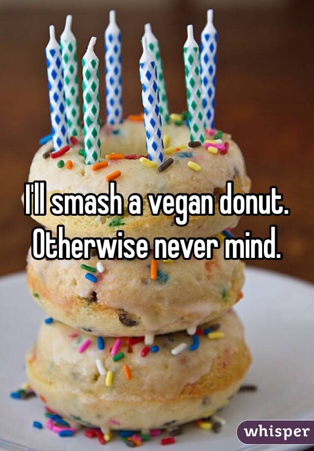 I'll smash a vegan donut. Otherwise never mind. 