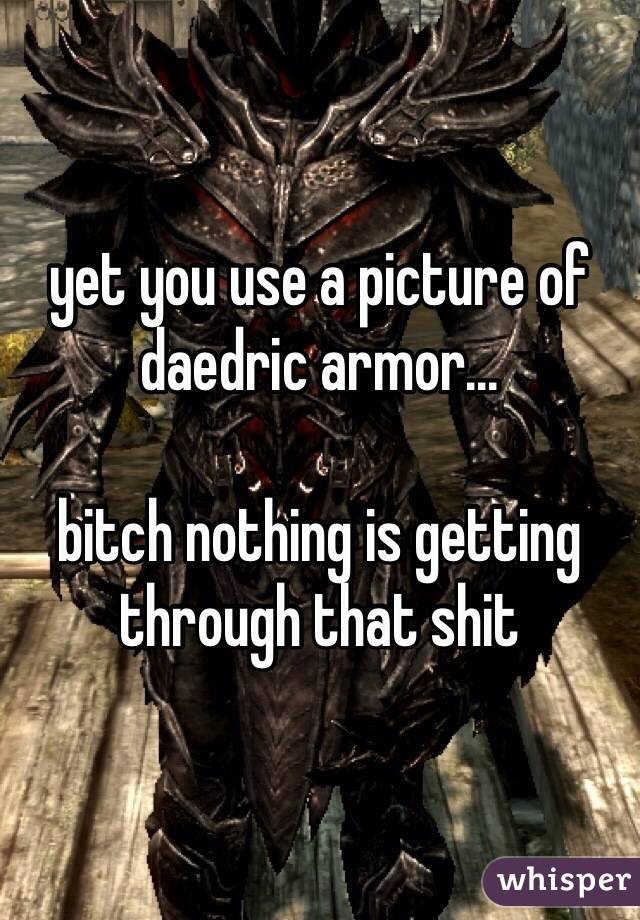 yet you use a picture of daedric armor...

bitch nothing is getting through that shit