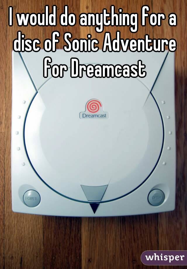 I would do anything for a disc of Sonic Adventure for Dreamcast