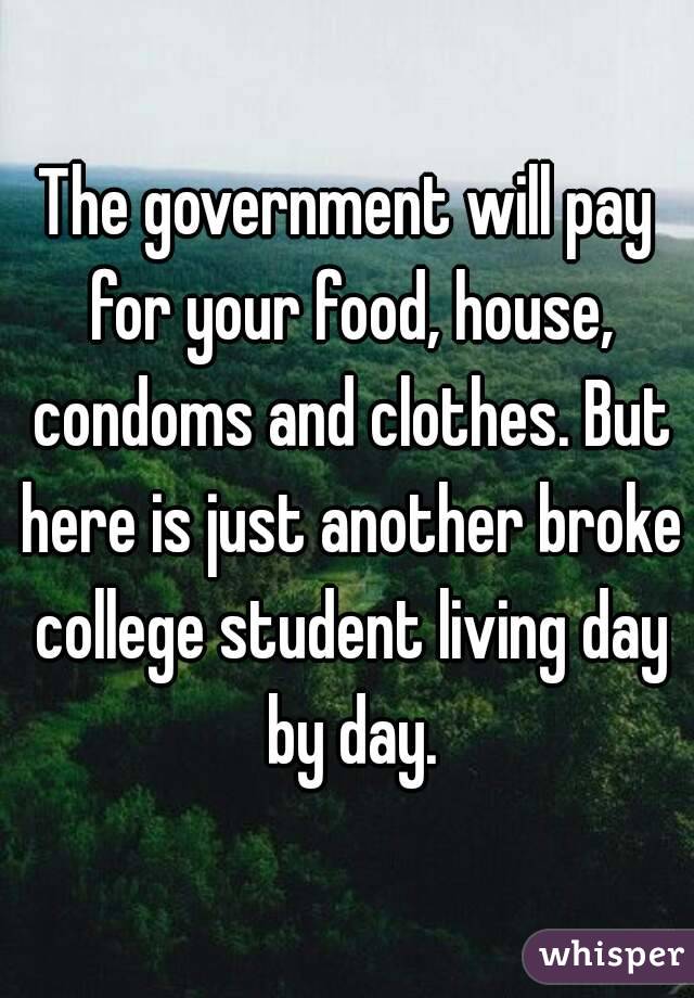 The government will pay for your food, house, condoms and clothes. But here is just another broke college student living day by day.