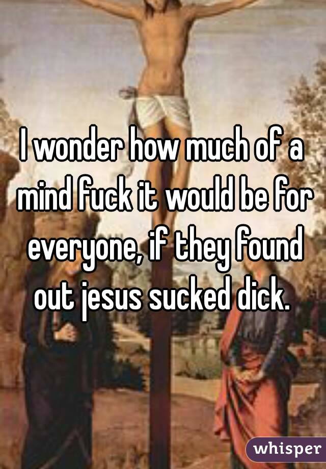 I wonder how much of a mind fuck it would be for everyone, if they found out jesus sucked dick. 