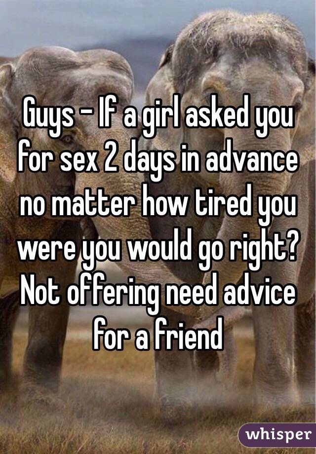 Guys - If a girl asked you for sex 2 days in advance no matter how tired you were you would go right? Not offering need advice for a friend 