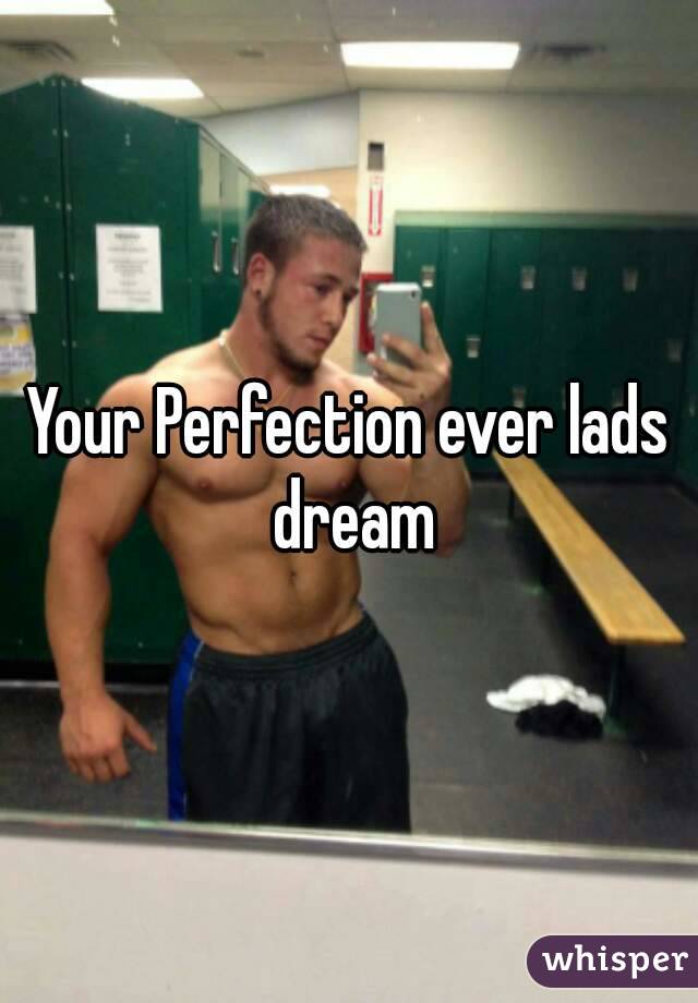 Your Perfection ever lads dream