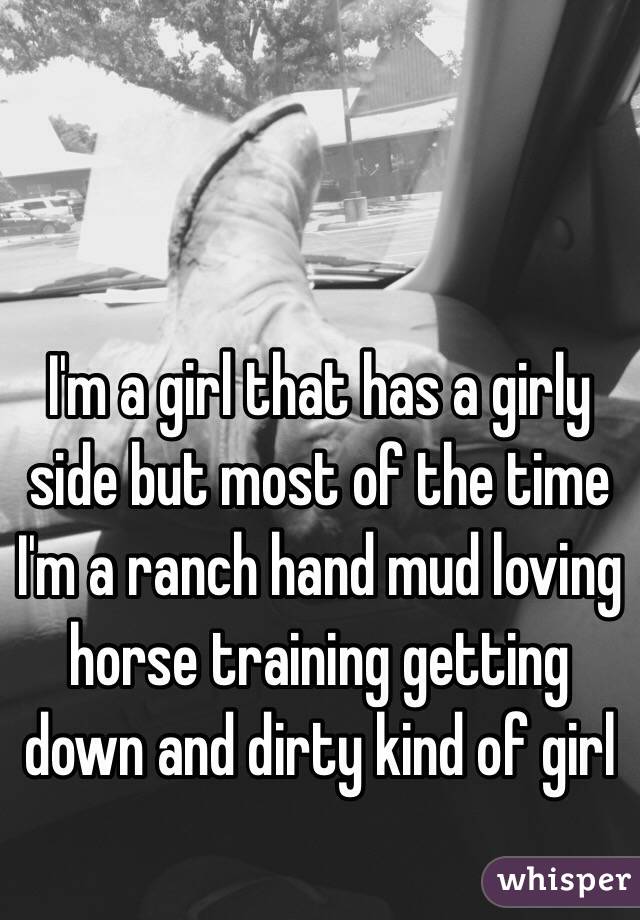 I'm a girl that has a girly side but most of the time I'm a ranch hand mud loving horse training getting down and dirty kind of girl 