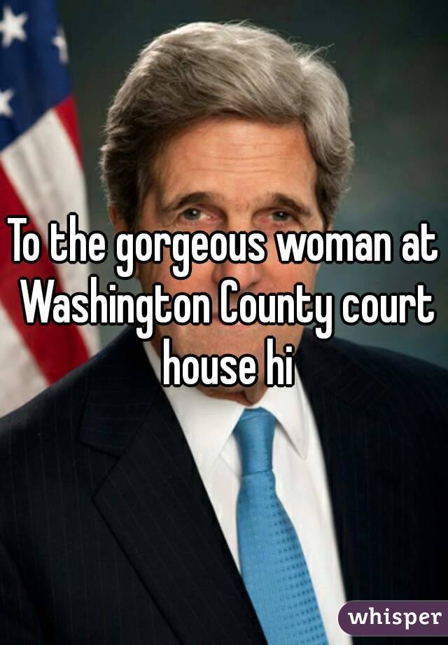 To the gorgeous woman at Washington County court house hi