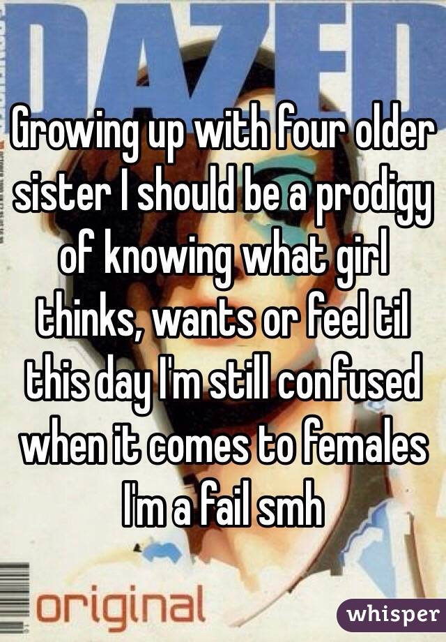 Growing up with four older sister I should be a prodigy of knowing what girl thinks, wants or feel til this day I'm still confused when it comes to females I'm a fail smh