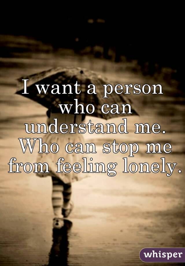 I want a person who can understand me. Who can stop me from feeling lonely.