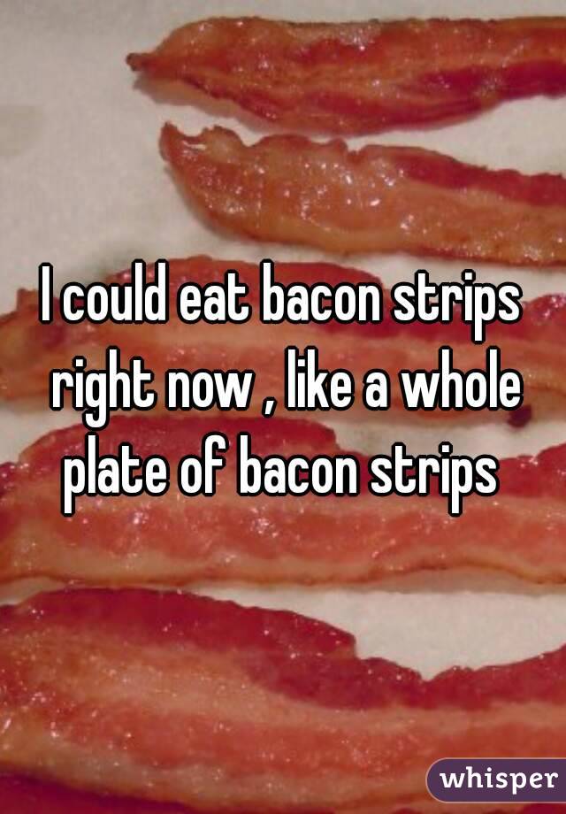 I could eat bacon strips right now , like a whole plate of bacon strips 