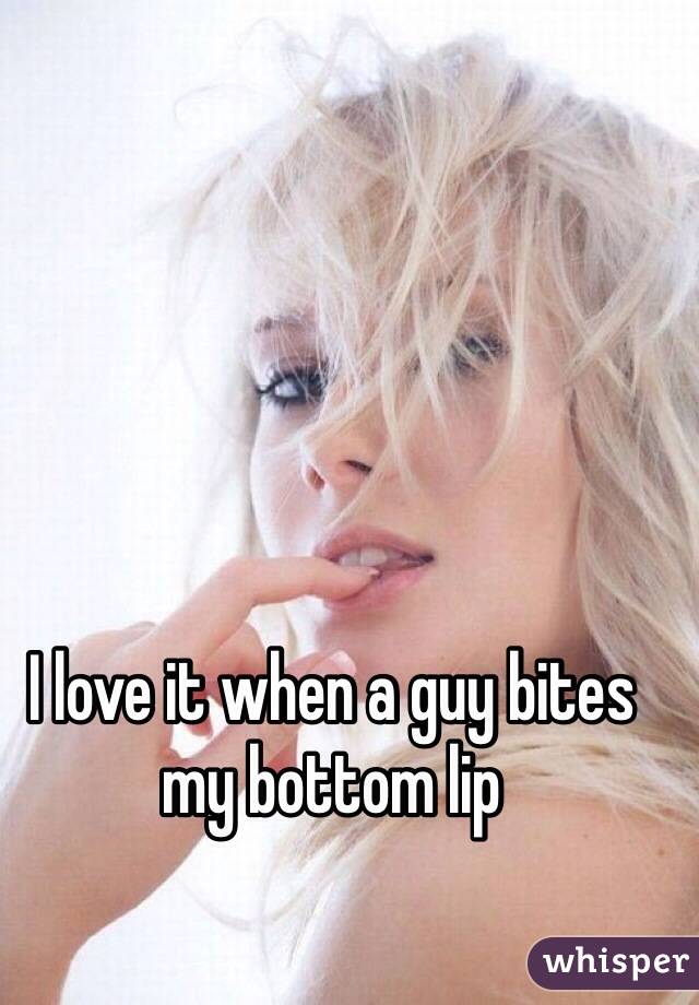 I love it when a guy bites my bottom lip 