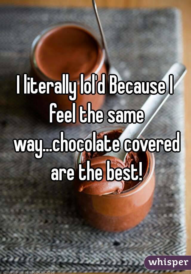 I literally lol'd Because I feel the same way...chocolate covered are the best!