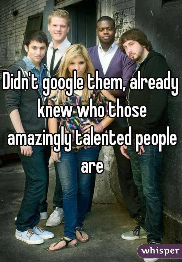 Didn't google them, already knew who those amazingly talented people are