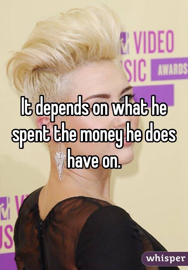 It depends on what he spent the money he does have on. 