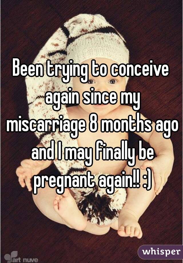 Been trying to conceive again since my miscarriage 8 months ago and I may finally be pregnant again!! :)