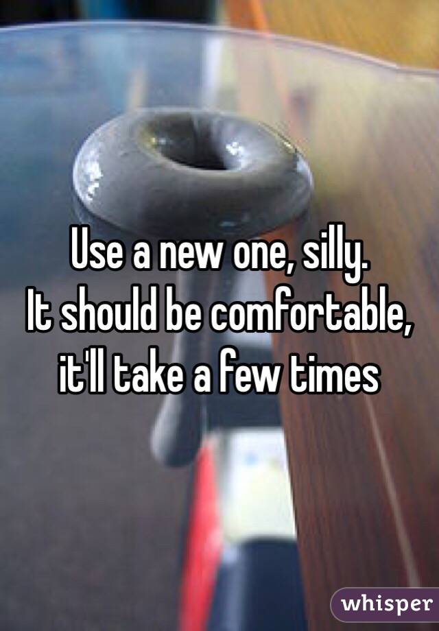 Use a new one, silly. 
It should be comfortable,
 it'll take a few times