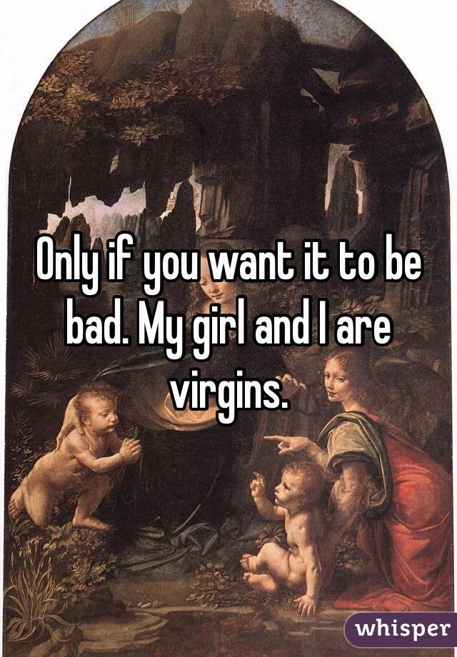 Only if you want it to be bad. My girl and I are virgins.