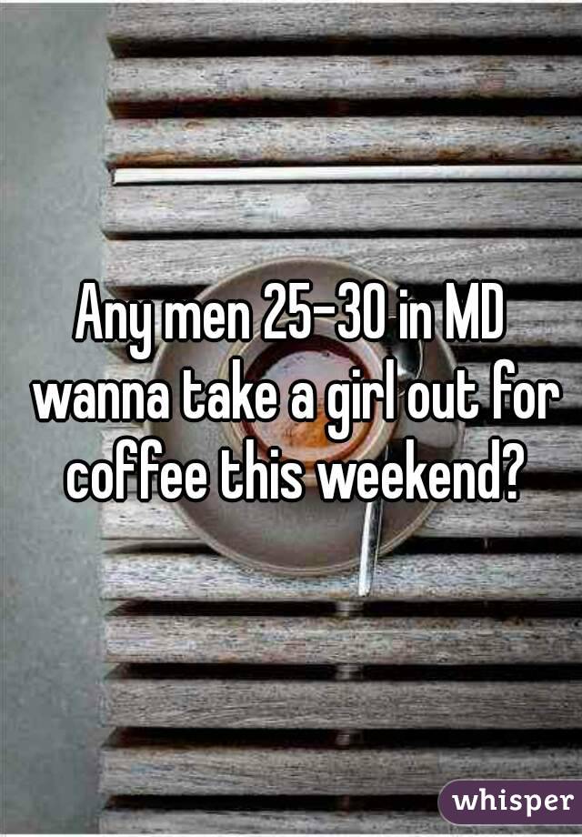 Any men 25-30 in MD wanna take a girl out for coffee this weekend?