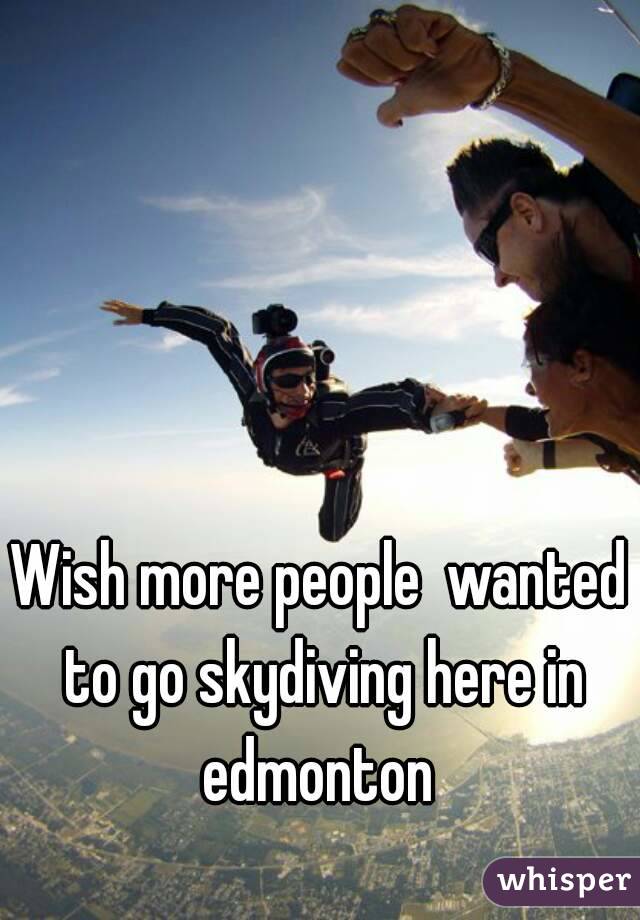 Wish more people  wanted to go skydiving here in edmonton 