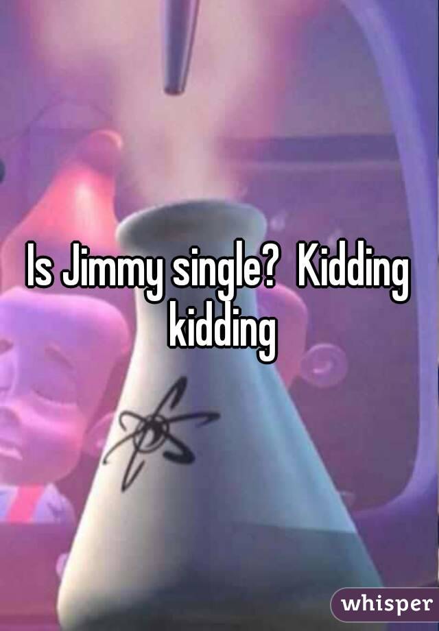 Is Jimmy single?  Kidding kidding