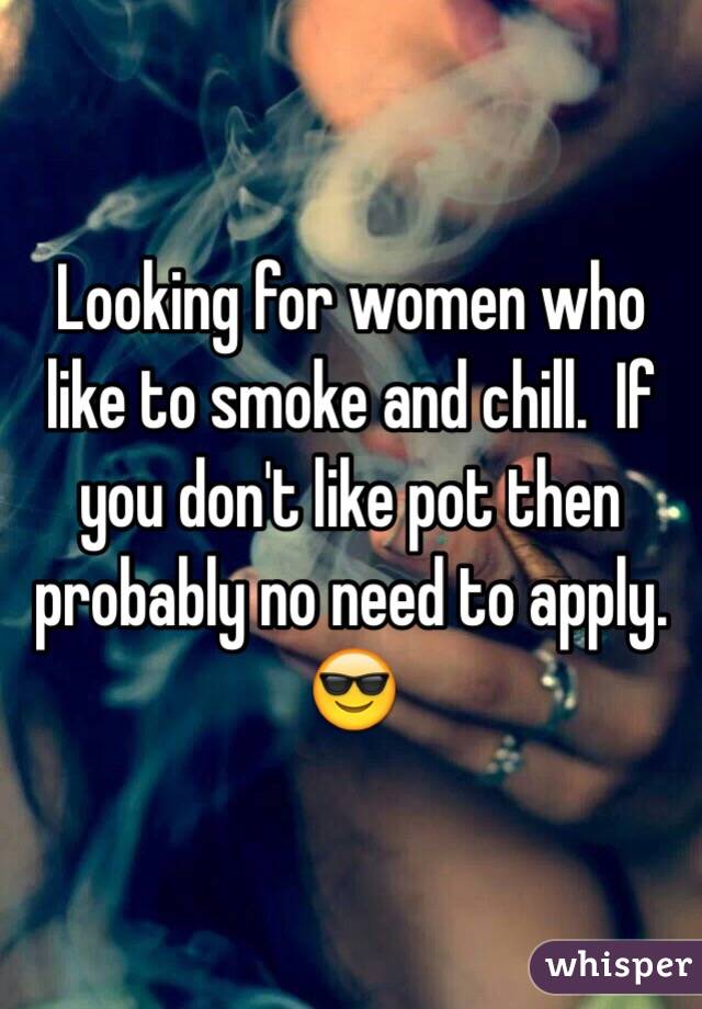 Looking for women who like to smoke and chill.  If you don't like pot then probably no need to apply. 😎