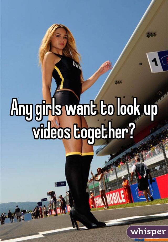 Any girls want to look up videos together?