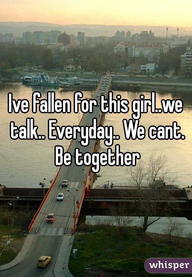 Ive fallen for this girl..we talk.. Everyday.. We cant. Be together