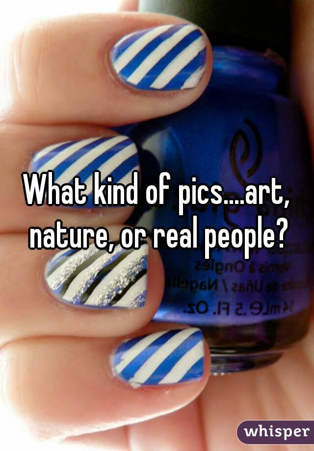 What kind of pics....art, nature, or real people?