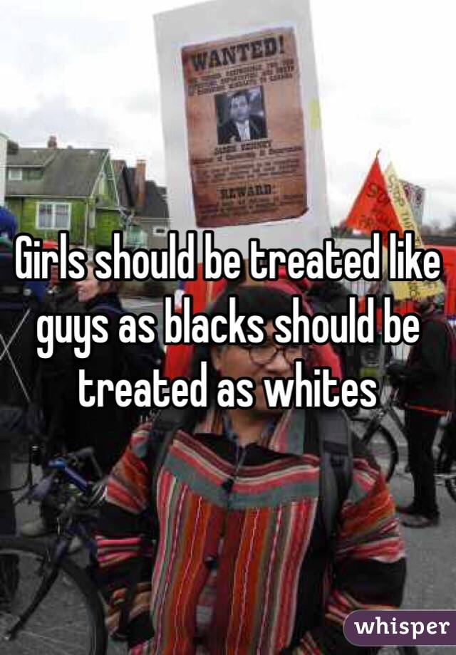 Girls should be treated like guys as blacks should be treated as whites