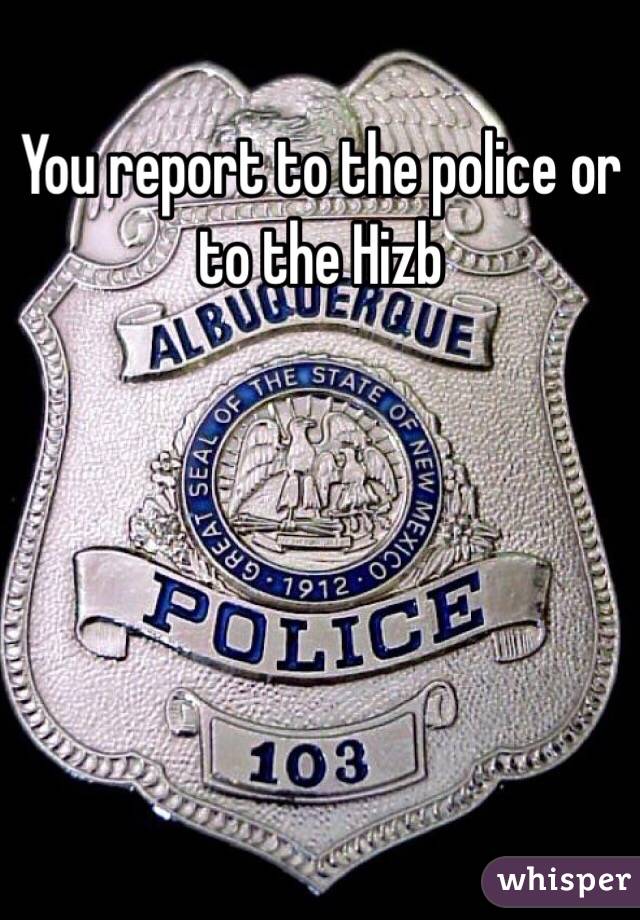 You report to the police or to the Hizb 