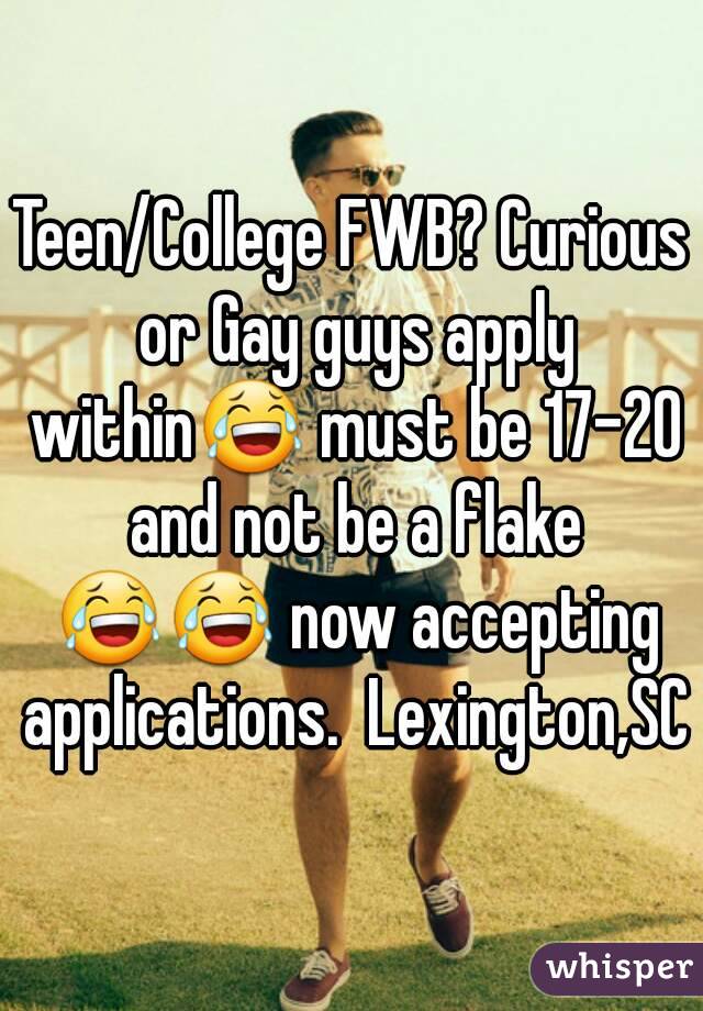 Teen/College FWB? Curious or Gay guys apply within😂 must be 17-20 and not be a flake 😂😂 now accepting applications.  Lexington,SC