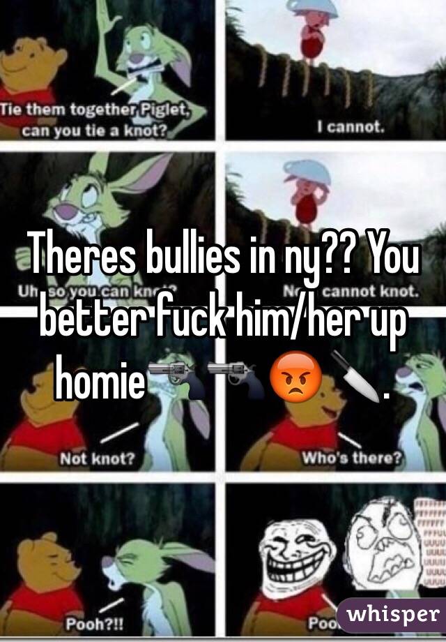 Theres bullies in ny?? You better fuck him/her up homie🔫🔫😡🔪.