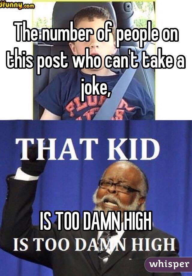 The number of people on this post who can't take a joke, 




IS TOO DAMN HIGH 