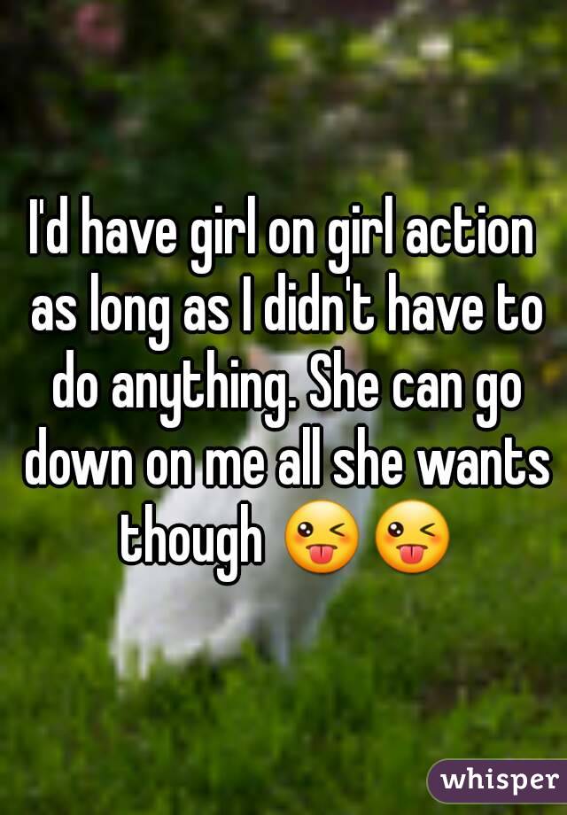 I'd have girl on girl action as long as I didn't have to do anything. She can go down on me all she wants though 😜😜