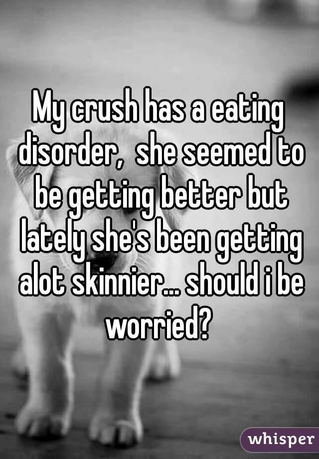 My crush has a eating disorder,  she seemed to be getting better but lately she's been getting alot skinnier... should i be worried? 