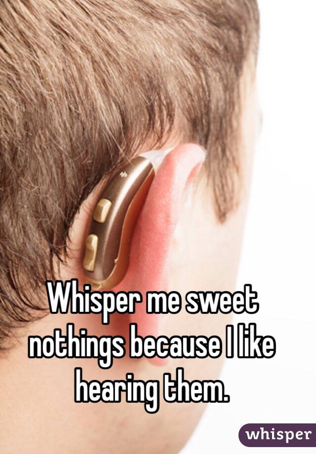 Whisper me sweet nothings because I like hearing them.