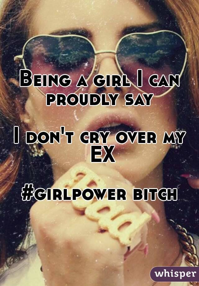 Being a girl I can proudly say 

I don't cry over my EX

#girlpower bitch