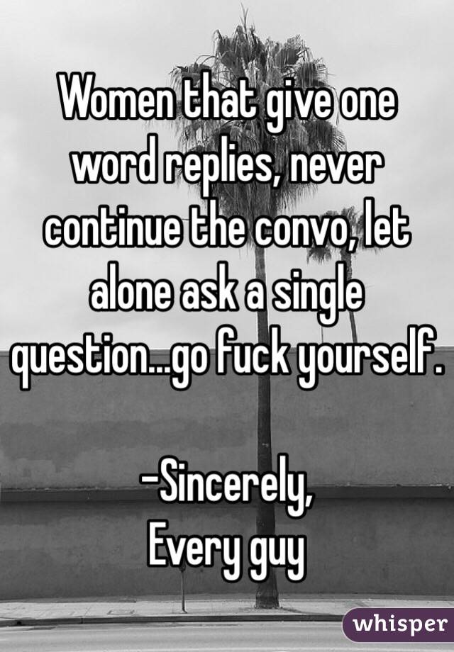 Women that give one word replies, never continue the convo, let alone ask a single question...go fuck yourself. 

-Sincerely, 
Every guy