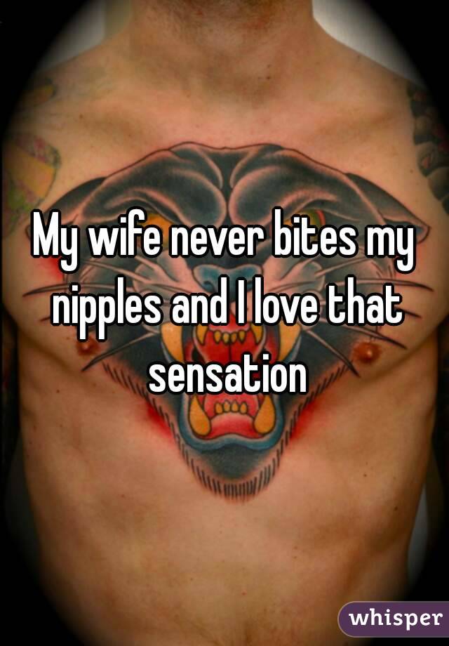 My wife never bites my nipples and I love that sensation