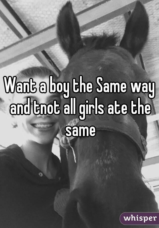 Want a boy the Same way and tnot all girls ate the same