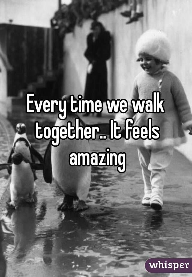 Every time we walk together.. It feels amazing