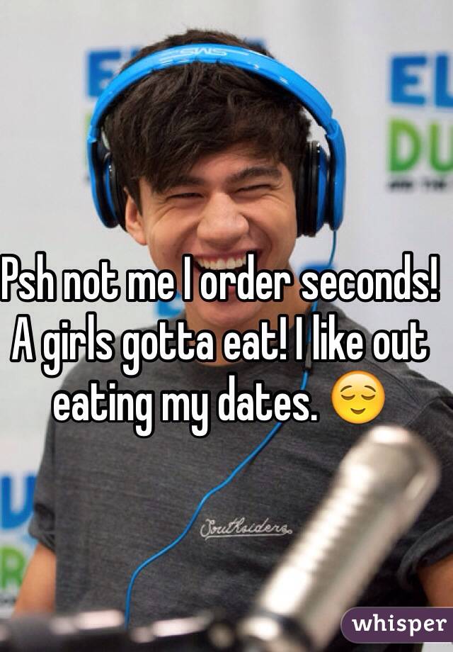 Psh not me I order seconds! A girls gotta eat! I like out eating my dates. 😌