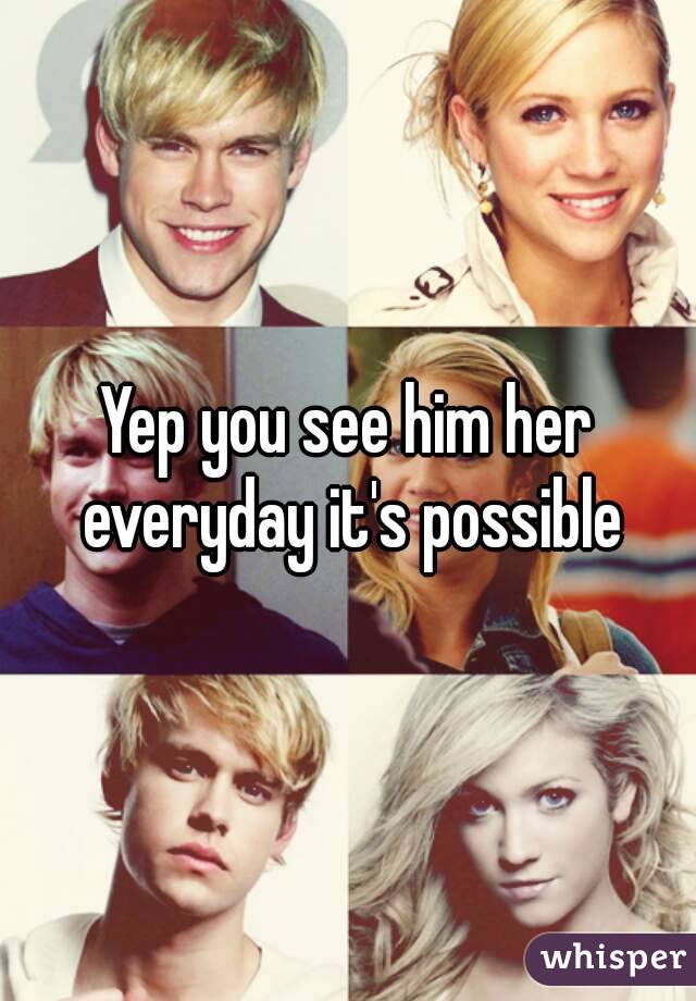 Yep you see him her everyday it's possible