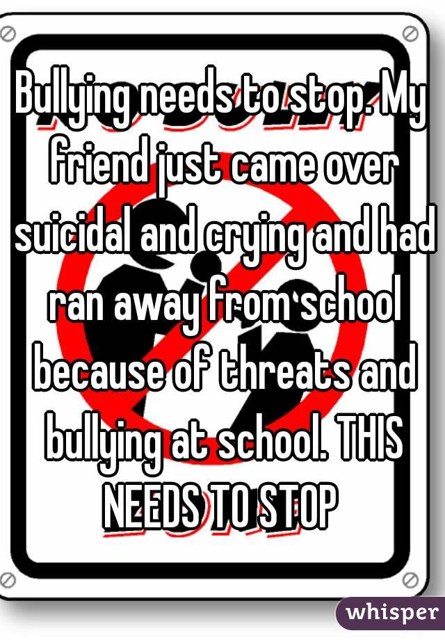 Bullying needs to stop. My friend just came over suicidal and crying and had ran away from school because of threats and bullying at school. THIS NEEDS TO STOP 